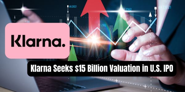 Klarna Seeks $15 Billion Valuation in U.S. IPO, Marking Fintech's Big Comeback
