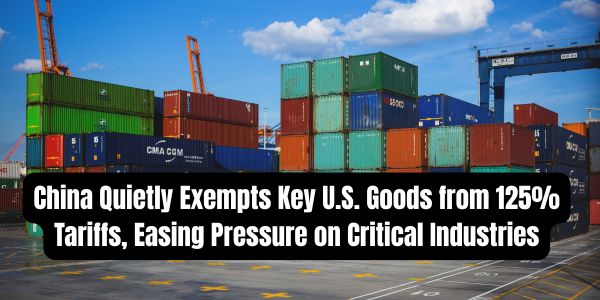 China Quietly Exempts Key U.S. Goods from 125% Tariffs, Easing Pressure on Critical Industries