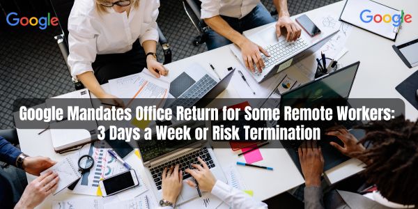 Google Mandates Office Return for Some Remote Workers: 3 Days a Week or Risk Termination