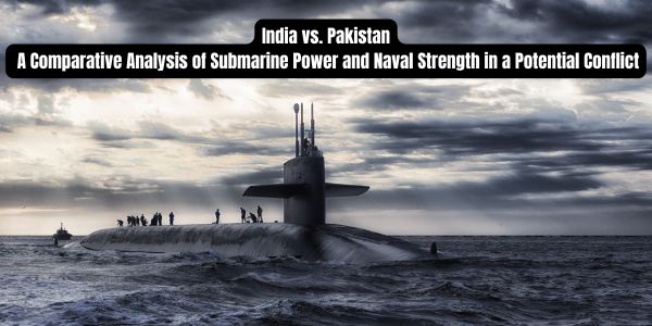 India vs. Pakistan: A Comparative Analysis of Submarine Power and Naval Strength in a Potential Conflict