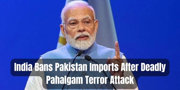 India Bans Pakistan Imports After Deadly Pahalgam Terror Attack